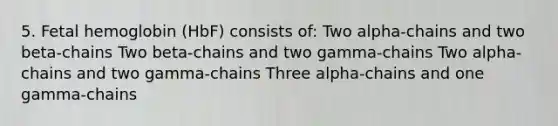 5. Fetal hemoglobin (HbF) consists of: Two alpha-chains and two beta-chains Two beta-chains and two gamma-chains Two alpha-chains and two gamma-chains Three alpha-chains and one gamma-chains