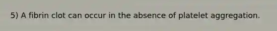 5) A fibrin clot can occur in the absence of platelet aggregation.