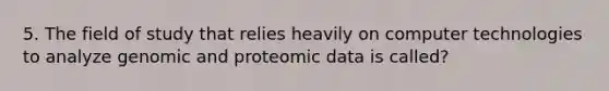 5. The field of study that relies heavily on computer technologies to analyze genomic and proteomic data is called?