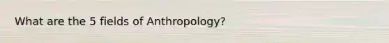 What are the 5 fields of Anthropology?