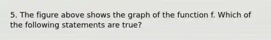 5. The figure above shows the graph of the function f. Which of the following statements are true?