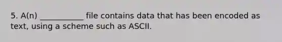 5. A(n) ___________ file contains data that has been encoded as text, using a scheme such as ASCII.