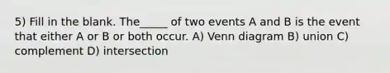 5) Fill in the blank. The_____ of two events A and B is the event that either A or B or both occur. A) Venn diagram B) union C) complement D) intersection