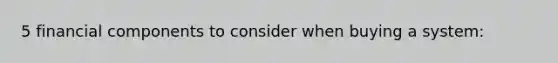 5 financial components to consider when buying a system: