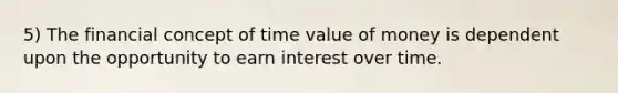 5) The financial concept of time value of money is dependent upon the opportunity to earn interest over time.