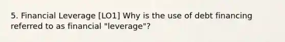 5. Financial Leverage [LO1] Why is the use of debt financing referred to as financial "leverage"?