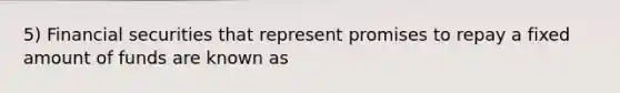 5) Financial securities that represent promises to repay a fixed amount of funds are known as