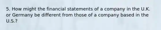 5. How might the financial statements of a company in the U.K. or Germany be different from those of a company based in the U.S.?