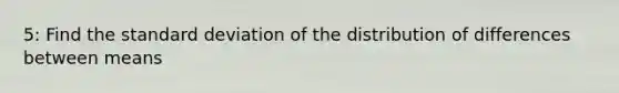 5: Find the <a href='https://www.questionai.com/knowledge/kqGUr1Cldy-standard-deviation' class='anchor-knowledge'>standard deviation</a> of the distribution of differences between means