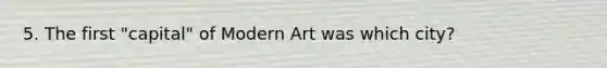 5. The first "capital" of Modern Art was which city?