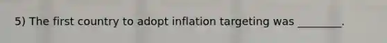 5) The first country to adopt inflation targeting was ________.