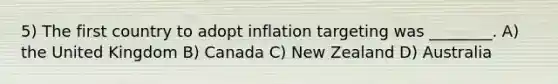 5) The first country to adopt inflation targeting was ________. A) the United Kingdom B) Canada C) New Zealand D) Australia