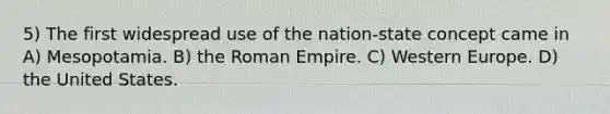 5) The first widespread use of the nation-state concept came in A) Mesopotamia. B) the Roman Empire. C) Western Europe. D) the United States.