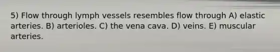 5) Flow through lymph vessels resembles flow through A) elastic arteries. B) arterioles. C) the vena cava. D) veins. E) muscular arteries.