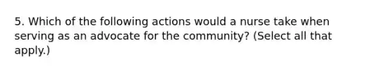 5. Which of the following actions would a nurse take when serving as an advocate for the community? (Select all that apply.)