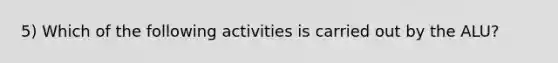 5) Which of the following activities is carried out by the ALU?