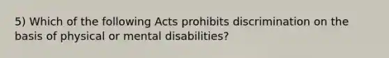 5) Which of the following Acts prohibits discrimination on the basis of physical or mental disabilities?