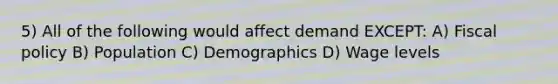 5) All of the following would affect demand EXCEPT: A) Fiscal policy B) Population C) Demographics D) Wage levels