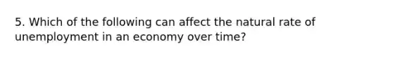 5. Which of the following can affect the natural rate of unemployment in an economy over time?