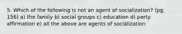 5. Which of the following is not an agent of socialization? (pg. 156) a) the family b) social groups c) education d) party affirmation e) all the above are agents of socialization