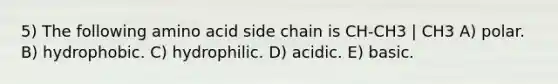 5) The following amino acid side chain is CH-CH3 | CH3 A) polar. B) hydrophobic. C) hydrophilic. D) acidic. E) basic.