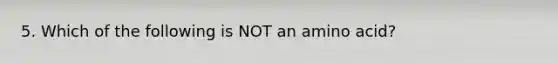 5. Which of the following is NOT an amino acid?