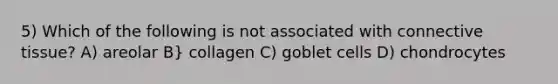 5) Which of the following is not associated with connective tissue? A) areolar B} collagen C) goblet cells D) chondrocytes