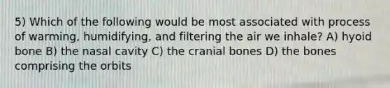 5) Which of the following would be most associated with process of warming, humidifying, and filtering the air we inhale? A) hyoid bone B) the nasal cavity C) the cranial bones D) the bones comprising the orbits