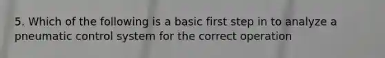 5. Which of the following is a basic first step in to analyze a pneumatic control system for the correct operation