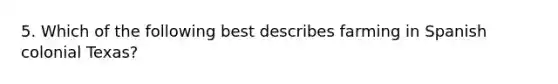 5. Which of the following best describes farming in Spanish colonial Texas?