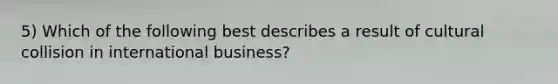 5) Which of the following best describes a result of cultural collision in international business?