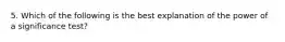 5. Which of the following is the best explanation of the power of a significance test?