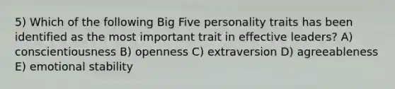 5) Which of the following Big Five personality traits has been identified as the most important trait in effective leaders? A) conscientiousness B) openness C) extraversion D) agreeableness E) emotional stability