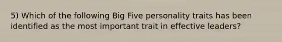 5) Which of the following Big Five personality traits has been identified as the most important trait in effective leaders?