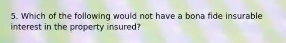 5. Which of the following would not have a bona fide insurable interest in the property insured?