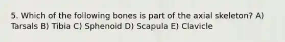 5. Which of the following bones is part of the axial skeleton? A) Tarsals B) Tibia C) Sphenoid D) Scapula E) Clavicle