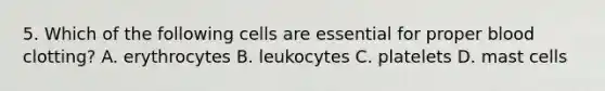 5. Which of the following cells are essential for proper blood clotting? A. erythrocytes B. leukocytes C. platelets D. mast cells