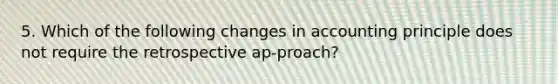 5. Which of the following changes in accounting principle does not require the retrospective ap-proach?