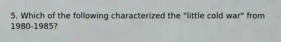 5. Which of the following characterized the "little cold war" from 1980-1985?
