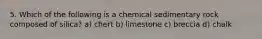 5. Which of the following is a chemical sedimentary rock composed of silica? a) chert b) limestone c) breccia d) chalk