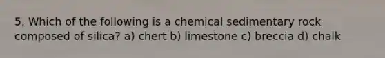 5. Which of the following is a chemical sedimentary rock composed of silica? a) chert b) limestone c) breccia d) chalk