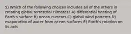 5) Which of the following choices includes all of the others in creating global terrestrial climates? A) differential heating of Earth's surface B) ocean currents C) global wind patterns D) evaporation of water from ocean surfaces E) Earth's rotation on its axis