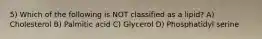 5) Which of the following is NOT classified as a lipid? A) Cholesterol B) Palmitic acid C) Glycerol D) Phosphatidyl serine