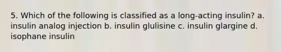 5. Which of the following is classified as a long-acting insulin? a. insulin analog injection b. insulin glulisine c. insulin glargine d. isophane insulin