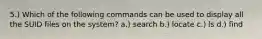 5.) Which of the following commands can be used to display all the SUID files on the system? a.) search b.) locate c.) ls d.) find