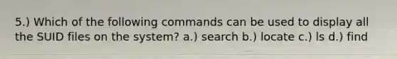 5.) Which of the following commands can be used to display all the SUID files on the system? a.) search b.) locate c.) ls d.) find