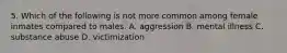 5. Which of the following is not more common among female inmates compared to males. A. aggression B. mental illness C. substance abuse D. victimization