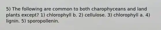 5) The following are common to both charophyceans and land plants except? 1) chlorophyll b. 2) cellulose. 3) chlorophyll a. 4) lignin. 5) sporopollenin.