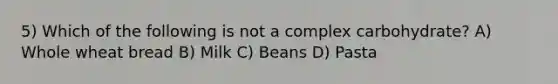 5) Which of the following is not a complex carbohydrate? A) Whole wheat bread B) Milk C) Beans D) Pasta