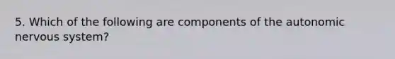 5. Which of the following are components of the autonomic nervous system?